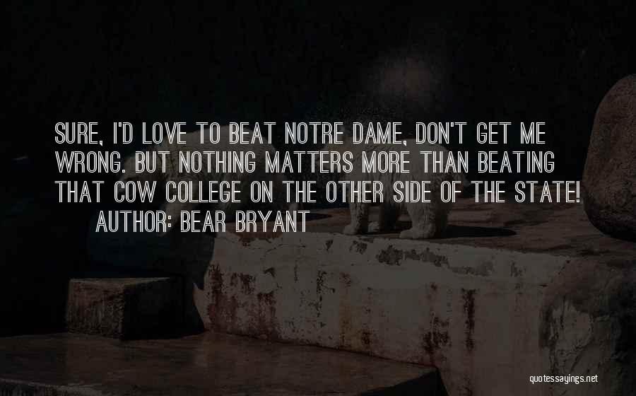 Bear Bryant Quotes: Sure, I'd Love To Beat Notre Dame, Don't Get Me Wrong. But Nothing Matters More Than Beating That Cow College
