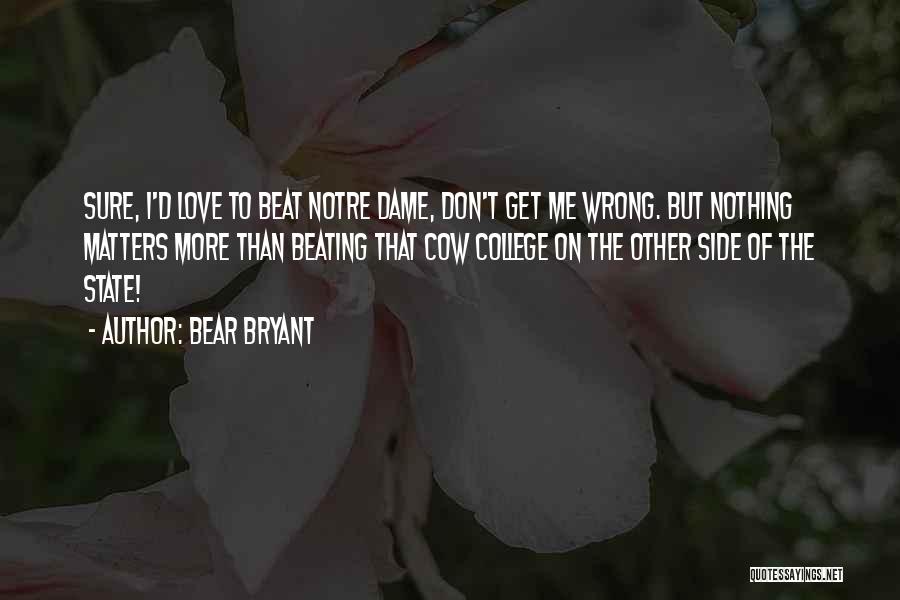 Bear Bryant Quotes: Sure, I'd Love To Beat Notre Dame, Don't Get Me Wrong. But Nothing Matters More Than Beating That Cow College