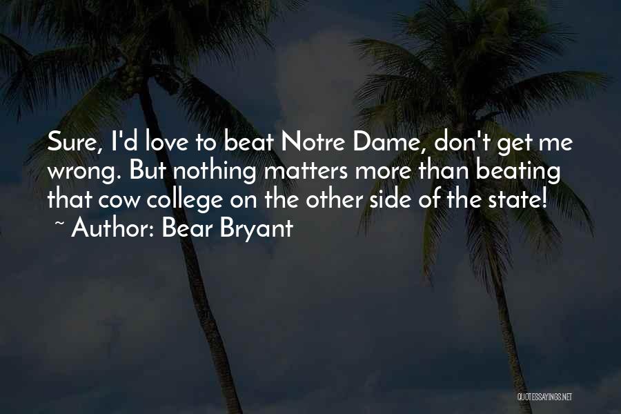 Bear Bryant Quotes: Sure, I'd Love To Beat Notre Dame, Don't Get Me Wrong. But Nothing Matters More Than Beating That Cow College