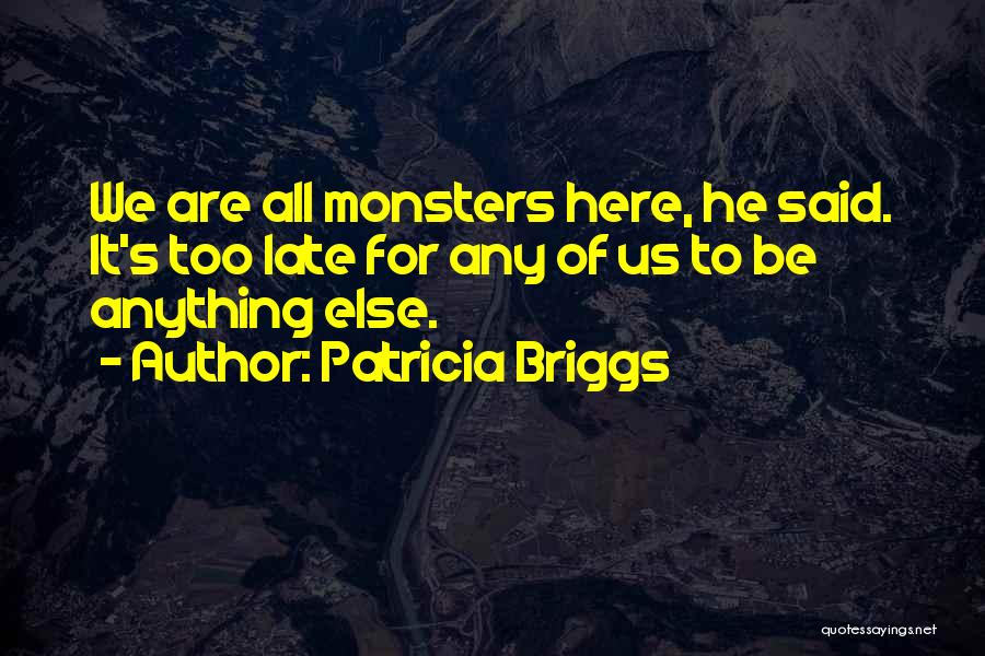 Patricia Briggs Quotes: We Are All Monsters Here, He Said. It's Too Late For Any Of Us To Be Anything Else.