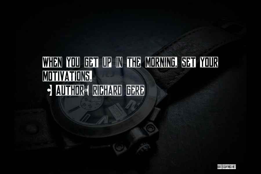 Richard Gere Quotes: When You Get Up In The Morning, Set Your Motivations.