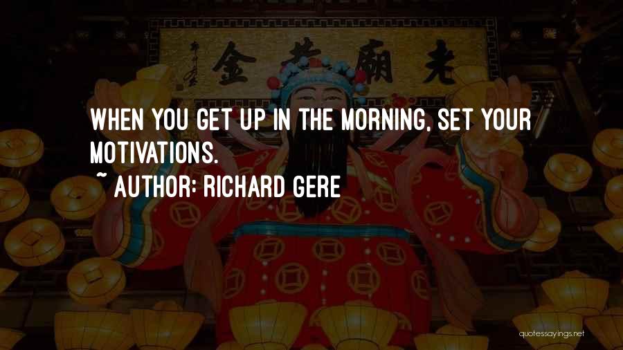 Richard Gere Quotes: When You Get Up In The Morning, Set Your Motivations.
