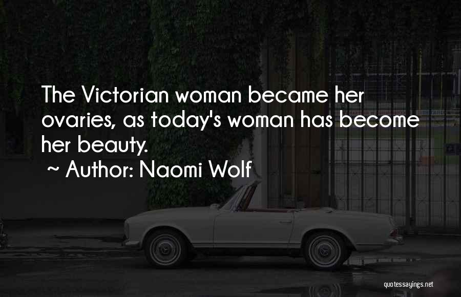 Naomi Wolf Quotes: The Victorian Woman Became Her Ovaries, As Today's Woman Has Become Her Beauty.