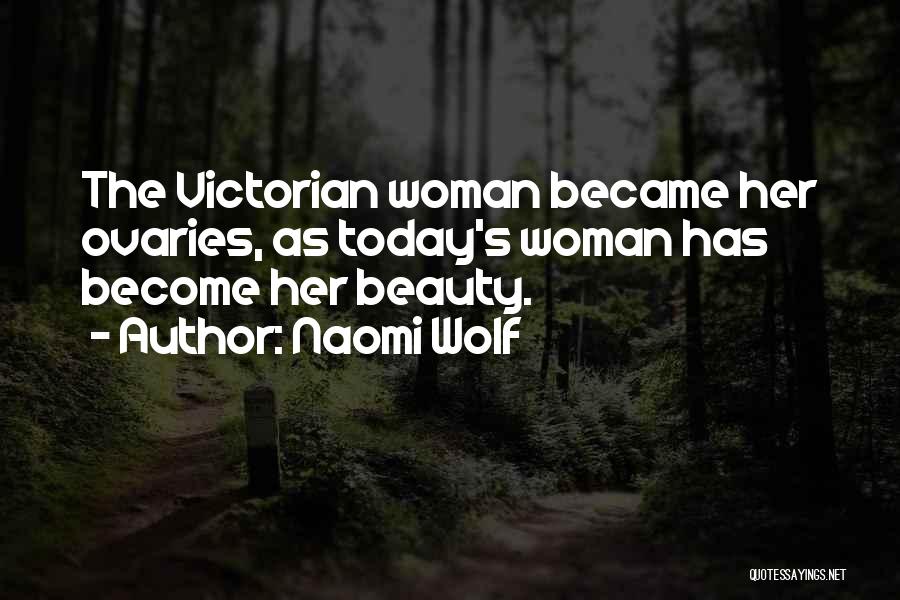 Naomi Wolf Quotes: The Victorian Woman Became Her Ovaries, As Today's Woman Has Become Her Beauty.