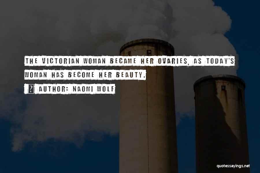 Naomi Wolf Quotes: The Victorian Woman Became Her Ovaries, As Today's Woman Has Become Her Beauty.