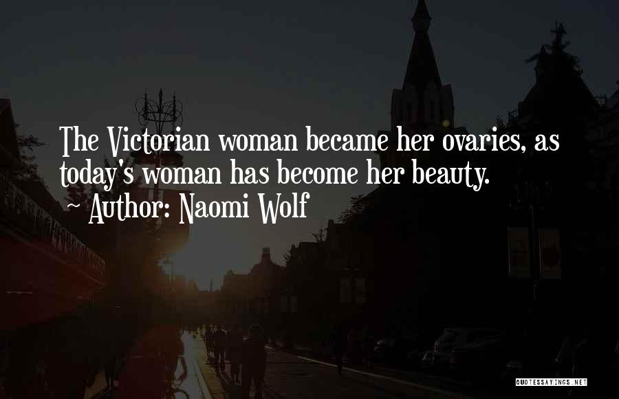 Naomi Wolf Quotes: The Victorian Woman Became Her Ovaries, As Today's Woman Has Become Her Beauty.