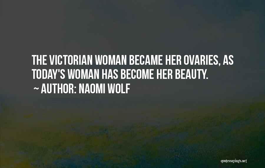 Naomi Wolf Quotes: The Victorian Woman Became Her Ovaries, As Today's Woman Has Become Her Beauty.