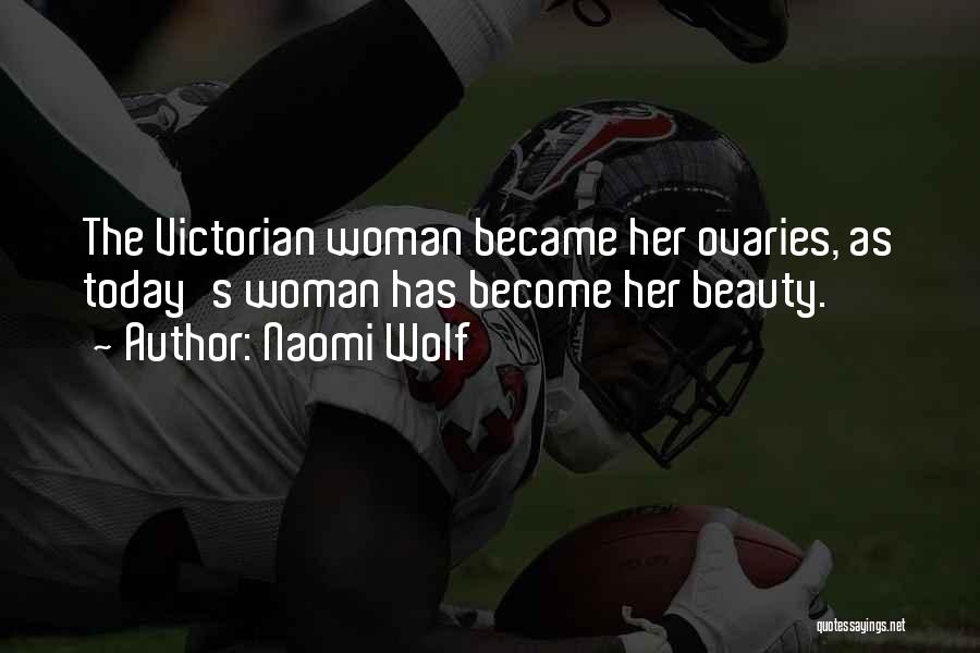 Naomi Wolf Quotes: The Victorian Woman Became Her Ovaries, As Today's Woman Has Become Her Beauty.