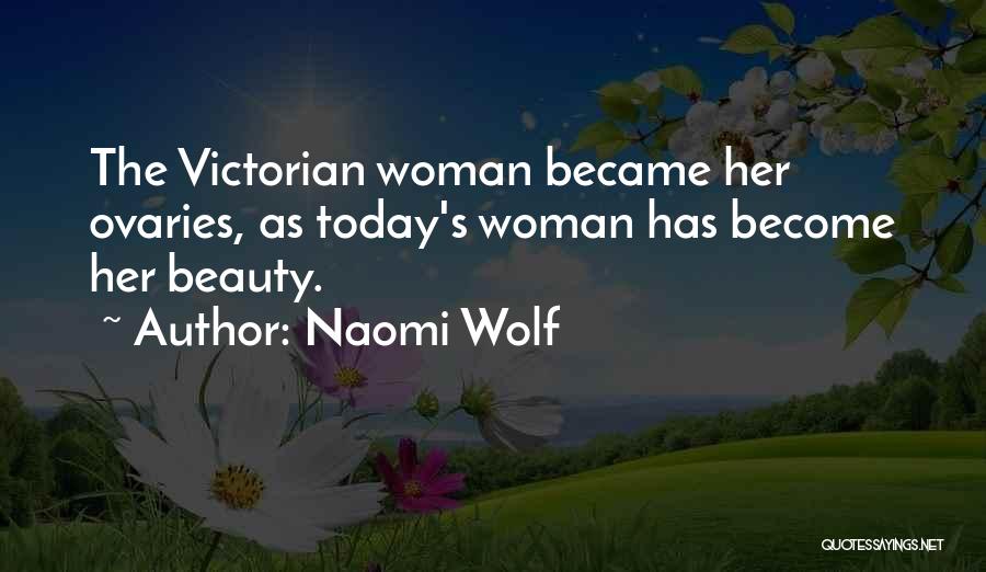 Naomi Wolf Quotes: The Victorian Woman Became Her Ovaries, As Today's Woman Has Become Her Beauty.