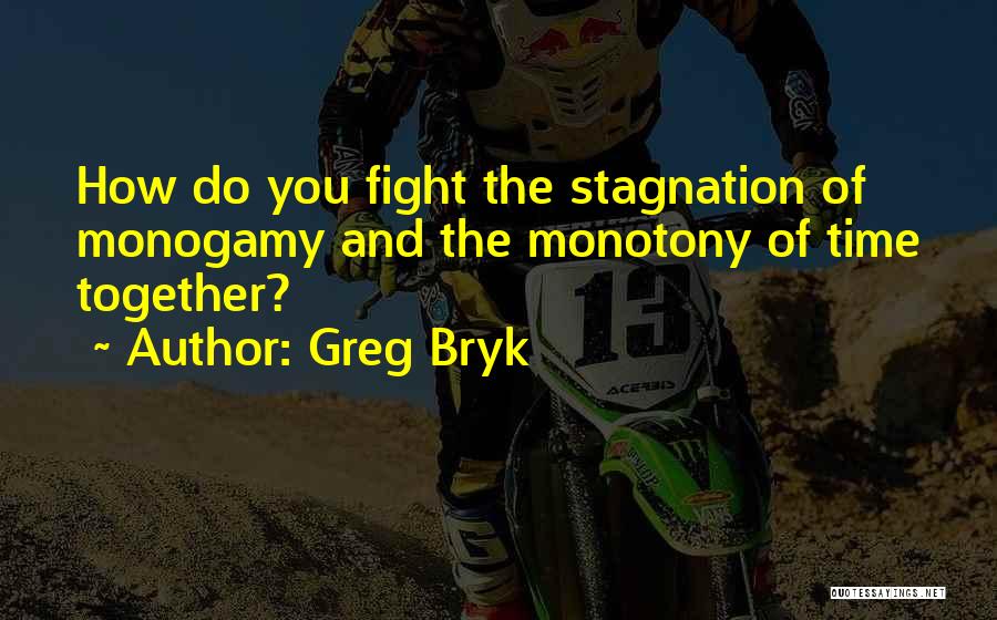 Greg Bryk Quotes: How Do You Fight The Stagnation Of Monogamy And The Monotony Of Time Together?