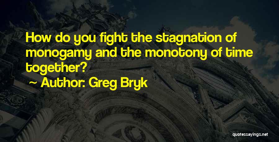 Greg Bryk Quotes: How Do You Fight The Stagnation Of Monogamy And The Monotony Of Time Together?