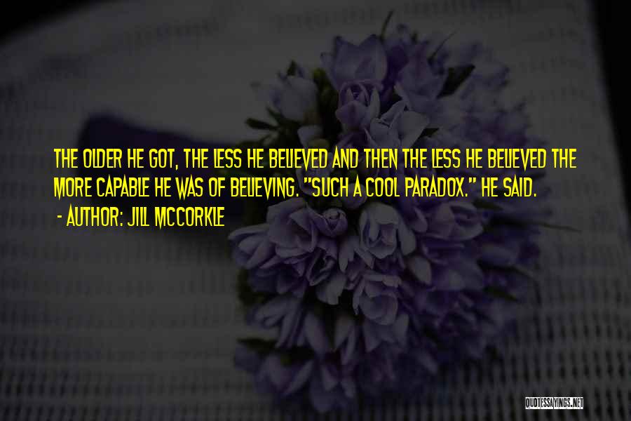 Jill McCorkle Quotes: The Older He Got, The Less He Believed And Then The Less He Believed The More Capable He Was Of