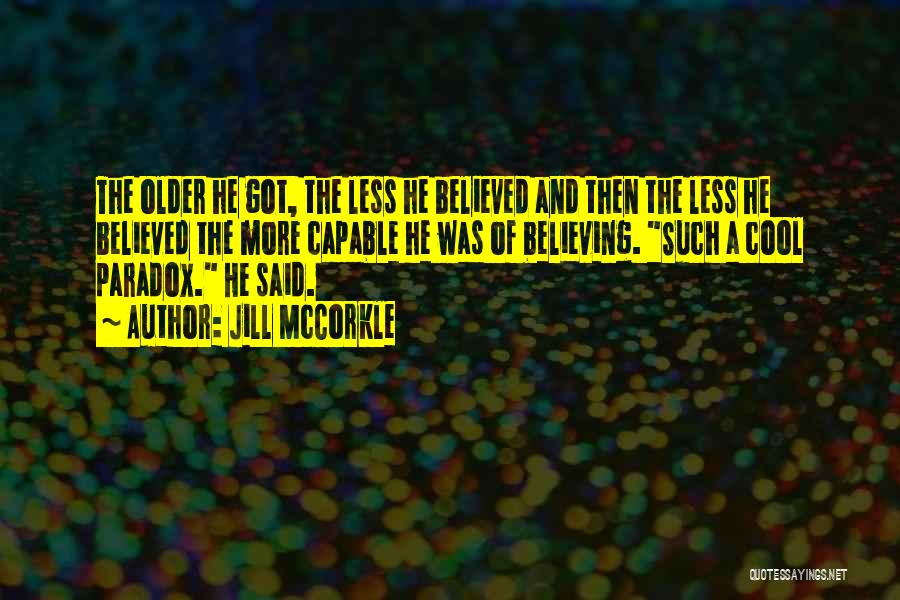 Jill McCorkle Quotes: The Older He Got, The Less He Believed And Then The Less He Believed The More Capable He Was Of