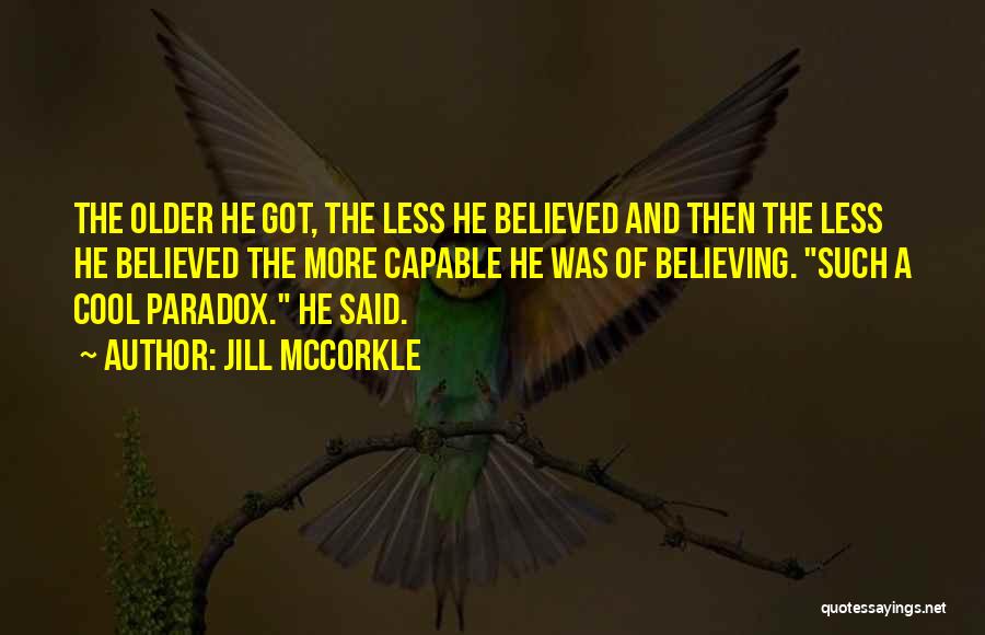 Jill McCorkle Quotes: The Older He Got, The Less He Believed And Then The Less He Believed The More Capable He Was Of
