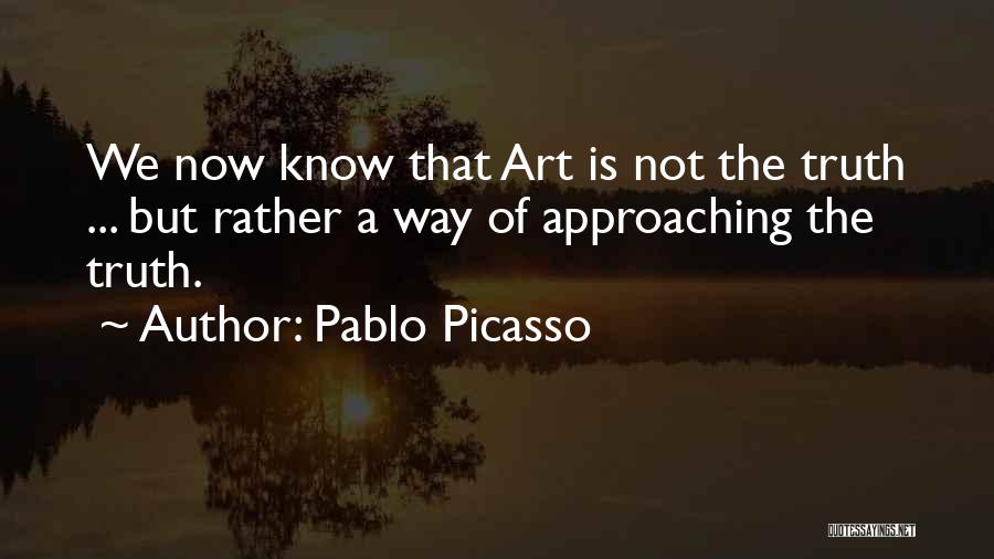 Pablo Picasso Quotes: We Now Know That Art Is Not The Truth ... But Rather A Way Of Approaching The Truth.