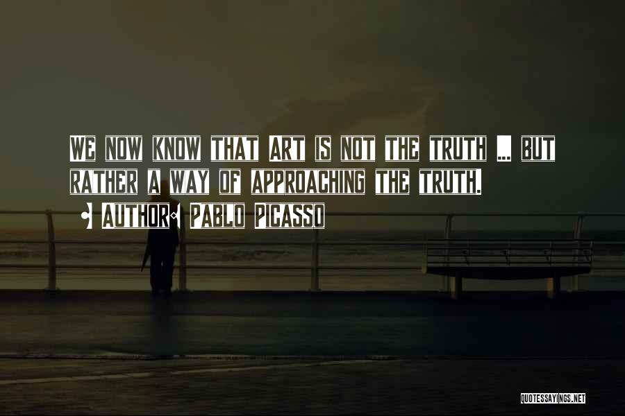 Pablo Picasso Quotes: We Now Know That Art Is Not The Truth ... But Rather A Way Of Approaching The Truth.