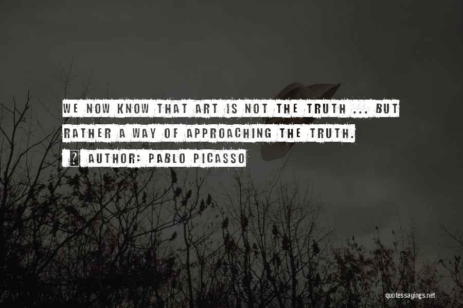 Pablo Picasso Quotes: We Now Know That Art Is Not The Truth ... But Rather A Way Of Approaching The Truth.