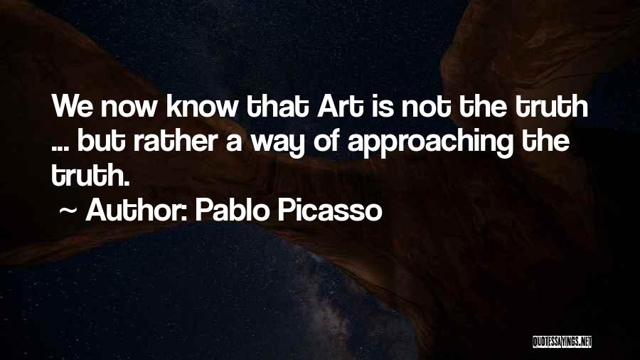 Pablo Picasso Quotes: We Now Know That Art Is Not The Truth ... But Rather A Way Of Approaching The Truth.