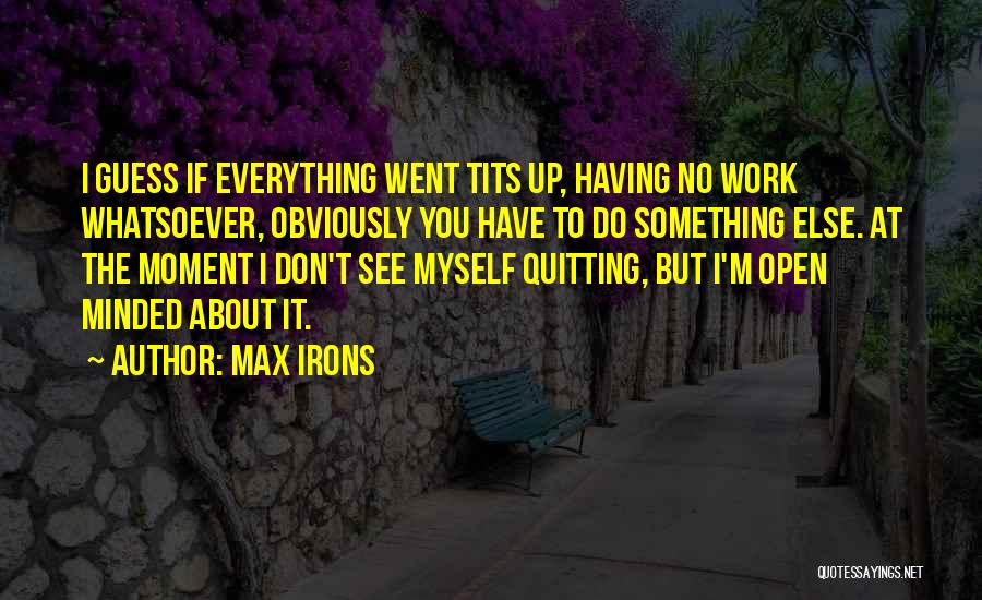 Max Irons Quotes: I Guess If Everything Went Tits Up, Having No Work Whatsoever, Obviously You Have To Do Something Else. At The