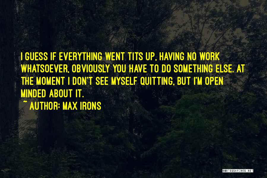 Max Irons Quotes: I Guess If Everything Went Tits Up, Having No Work Whatsoever, Obviously You Have To Do Something Else. At The