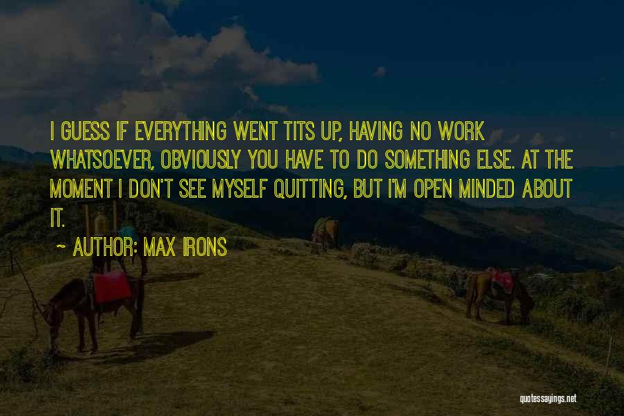 Max Irons Quotes: I Guess If Everything Went Tits Up, Having No Work Whatsoever, Obviously You Have To Do Something Else. At The