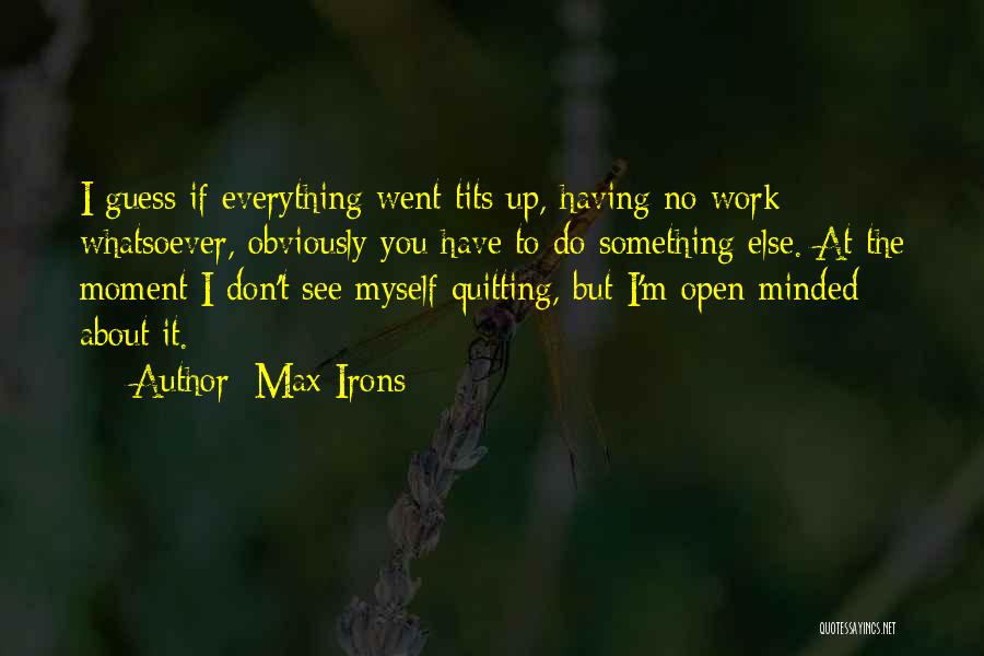 Max Irons Quotes: I Guess If Everything Went Tits Up, Having No Work Whatsoever, Obviously You Have To Do Something Else. At The