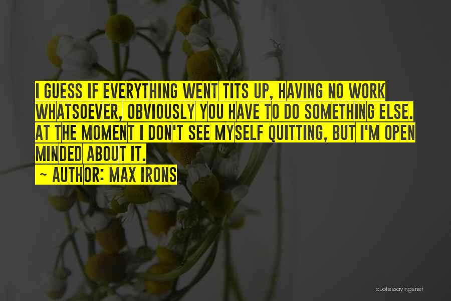 Max Irons Quotes: I Guess If Everything Went Tits Up, Having No Work Whatsoever, Obviously You Have To Do Something Else. At The