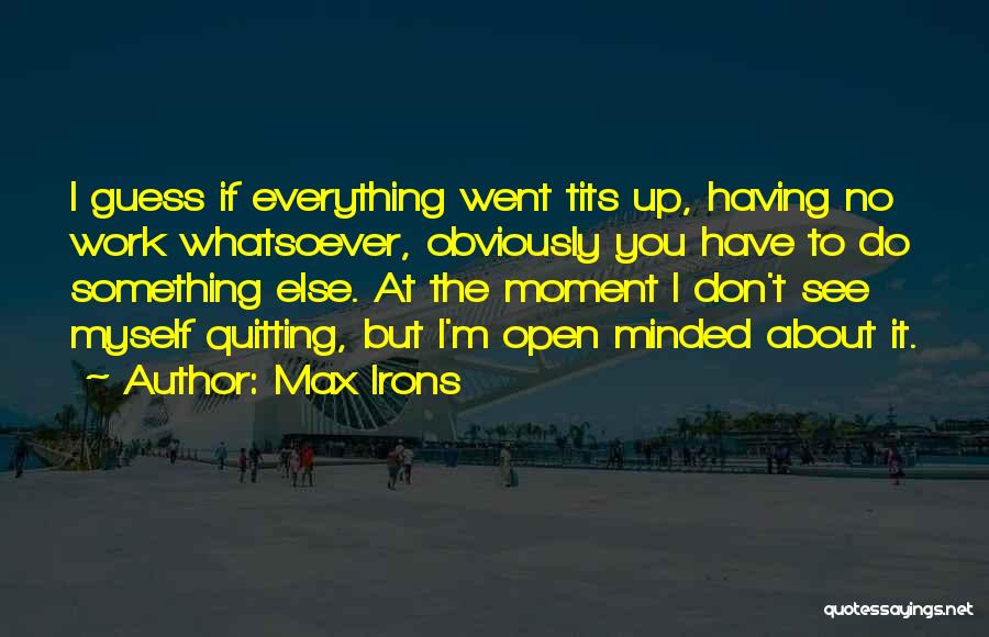 Max Irons Quotes: I Guess If Everything Went Tits Up, Having No Work Whatsoever, Obviously You Have To Do Something Else. At The