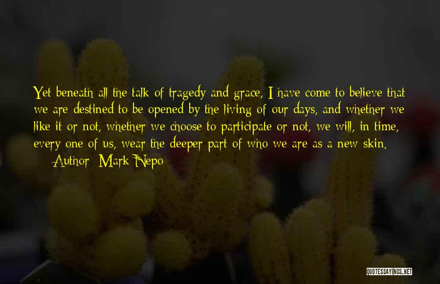 Mark Nepo Quotes: Yet Beneath All The Talk Of Tragedy And Grace, I Have Come To Believe That We Are Destined To Be