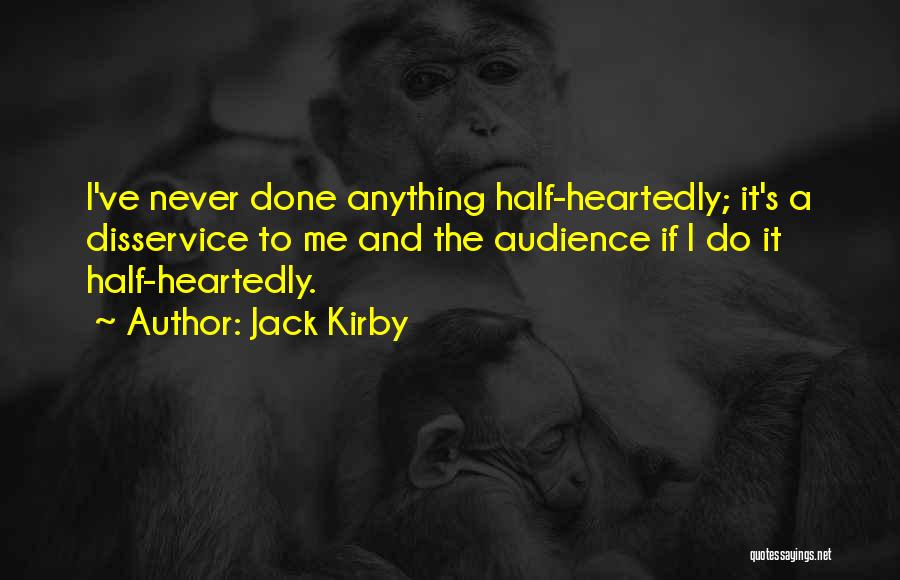 Jack Kirby Quotes: I've Never Done Anything Half-heartedly; It's A Disservice To Me And The Audience If I Do It Half-heartedly.