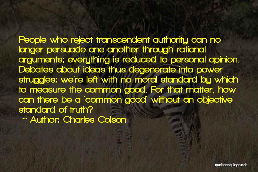Charles Colson Quotes: People Who Reject Transcendent Authority Can No Longer Persuade One Another Through Rational Arguments; Everything Is Reduced To Personal Opinion.