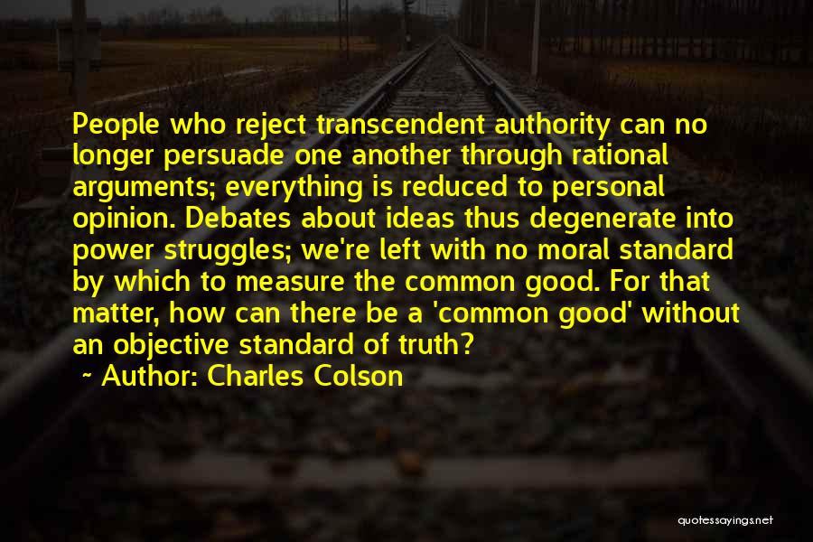 Charles Colson Quotes: People Who Reject Transcendent Authority Can No Longer Persuade One Another Through Rational Arguments; Everything Is Reduced To Personal Opinion.