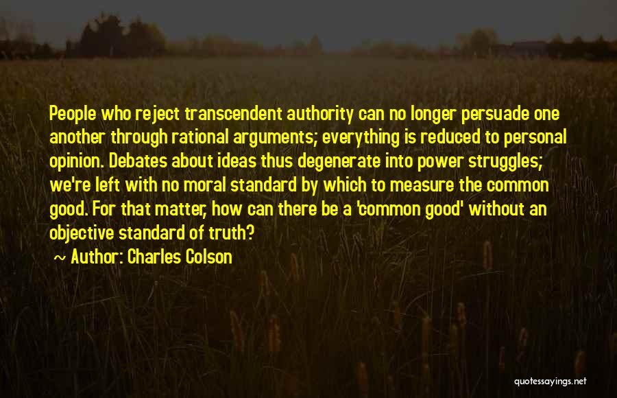 Charles Colson Quotes: People Who Reject Transcendent Authority Can No Longer Persuade One Another Through Rational Arguments; Everything Is Reduced To Personal Opinion.