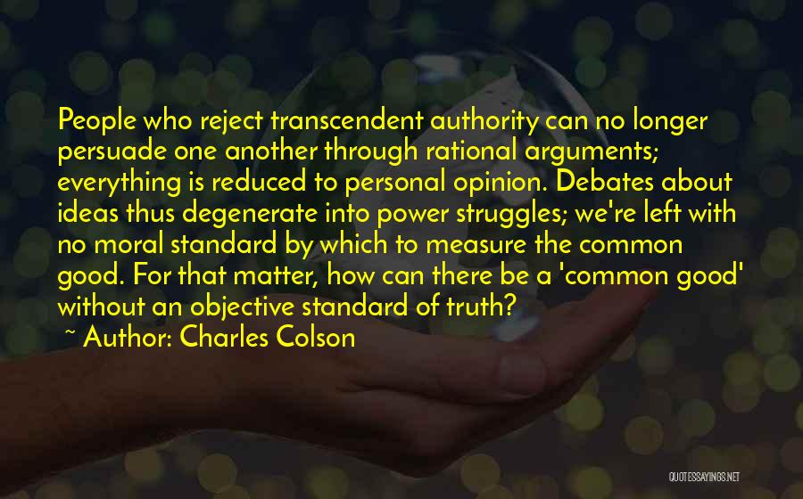 Charles Colson Quotes: People Who Reject Transcendent Authority Can No Longer Persuade One Another Through Rational Arguments; Everything Is Reduced To Personal Opinion.