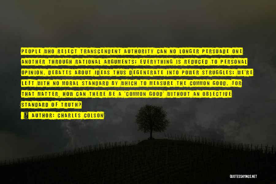 Charles Colson Quotes: People Who Reject Transcendent Authority Can No Longer Persuade One Another Through Rational Arguments; Everything Is Reduced To Personal Opinion.