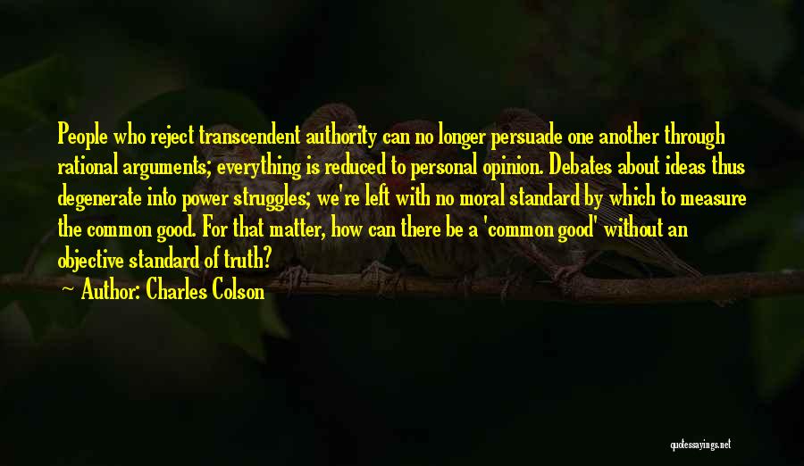 Charles Colson Quotes: People Who Reject Transcendent Authority Can No Longer Persuade One Another Through Rational Arguments; Everything Is Reduced To Personal Opinion.