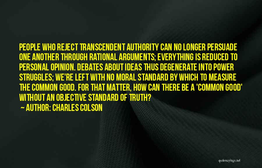 Charles Colson Quotes: People Who Reject Transcendent Authority Can No Longer Persuade One Another Through Rational Arguments; Everything Is Reduced To Personal Opinion.