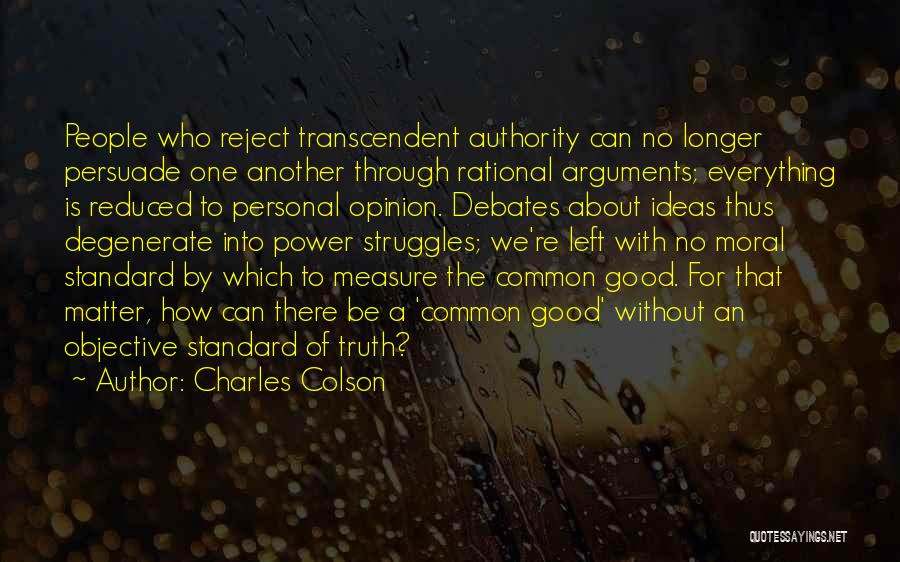 Charles Colson Quotes: People Who Reject Transcendent Authority Can No Longer Persuade One Another Through Rational Arguments; Everything Is Reduced To Personal Opinion.