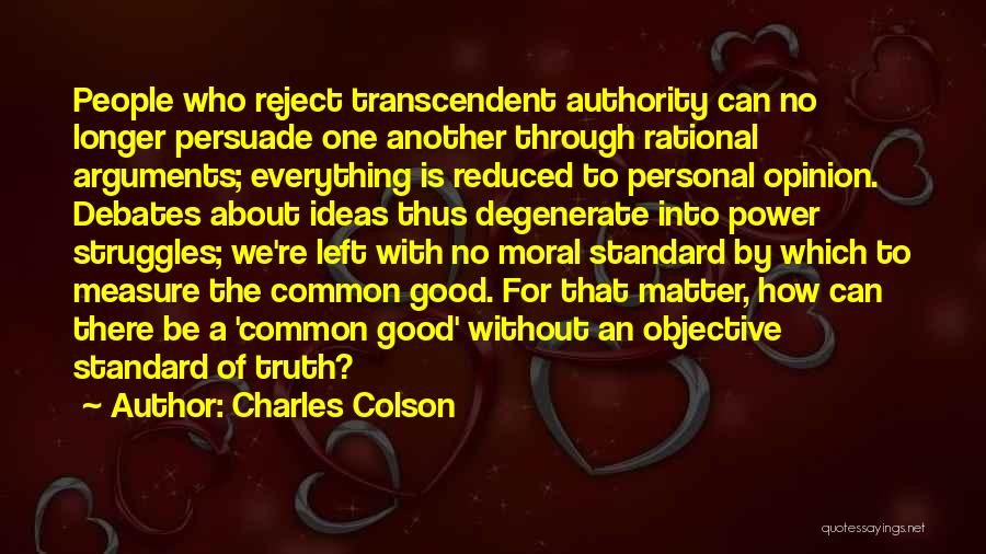 Charles Colson Quotes: People Who Reject Transcendent Authority Can No Longer Persuade One Another Through Rational Arguments; Everything Is Reduced To Personal Opinion.