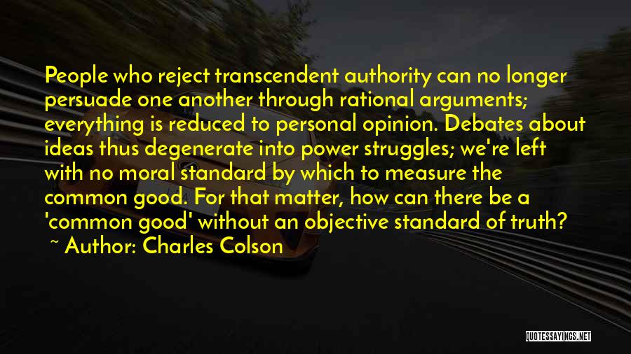 Charles Colson Quotes: People Who Reject Transcendent Authority Can No Longer Persuade One Another Through Rational Arguments; Everything Is Reduced To Personal Opinion.