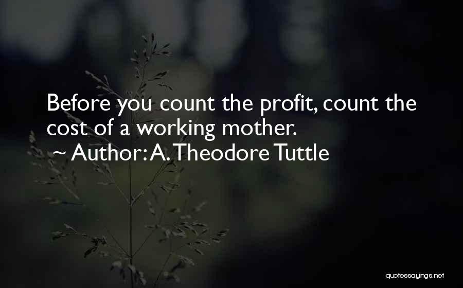 A. Theodore Tuttle Quotes: Before You Count The Profit, Count The Cost Of A Working Mother.