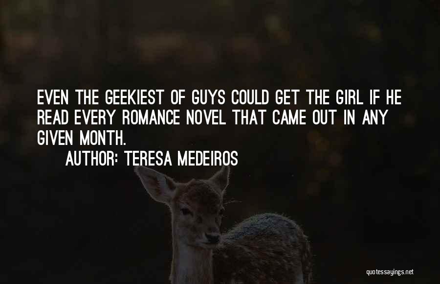 Teresa Medeiros Quotes: Even The Geekiest Of Guys Could Get The Girl If He Read Every Romance Novel That Came Out In Any