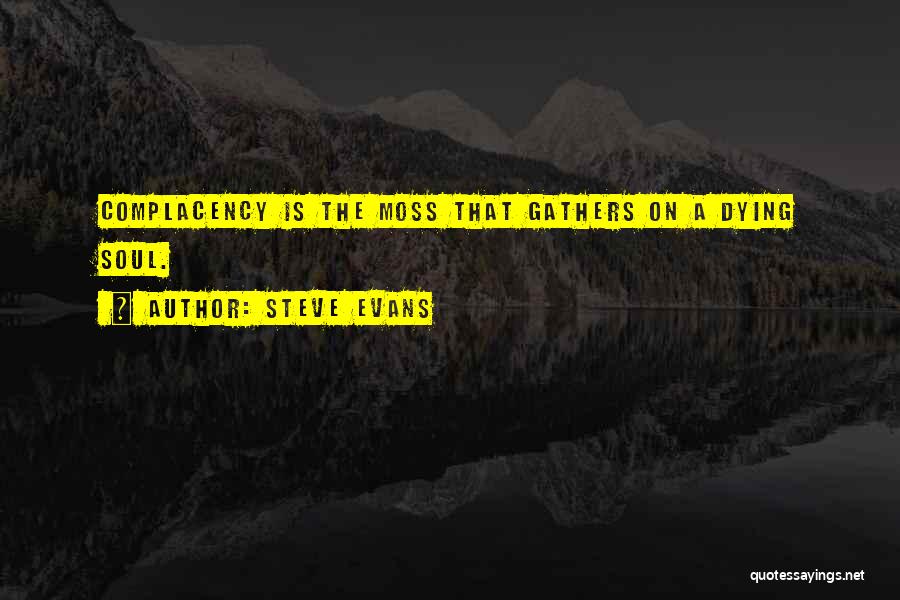Steve Evans Quotes: Complacency Is The Moss That Gathers On A Dying Soul.