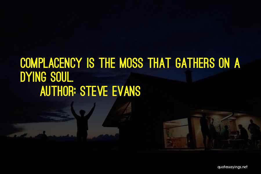 Steve Evans Quotes: Complacency Is The Moss That Gathers On A Dying Soul.
