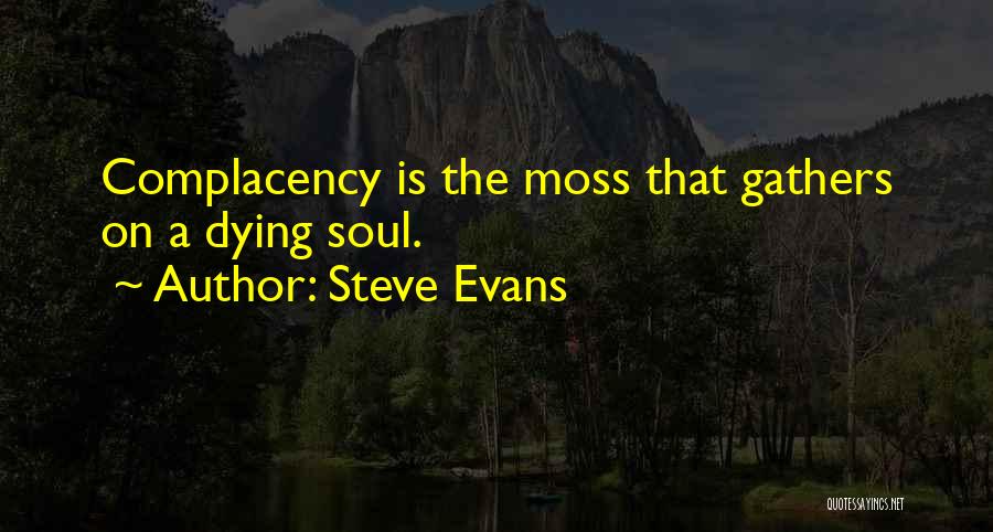Steve Evans Quotes: Complacency Is The Moss That Gathers On A Dying Soul.