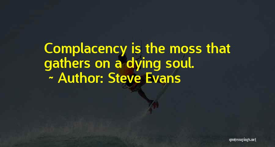 Steve Evans Quotes: Complacency Is The Moss That Gathers On A Dying Soul.