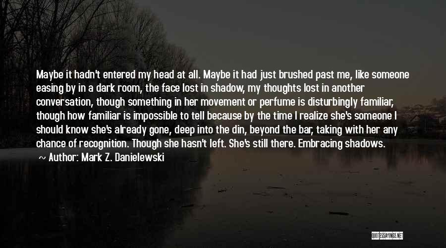 Mark Z. Danielewski Quotes: Maybe It Hadn't Entered My Head At All. Maybe It Had Just Brushed Past Me, Like Someone Easing By In