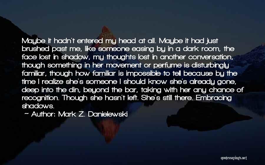 Mark Z. Danielewski Quotes: Maybe It Hadn't Entered My Head At All. Maybe It Had Just Brushed Past Me, Like Someone Easing By In