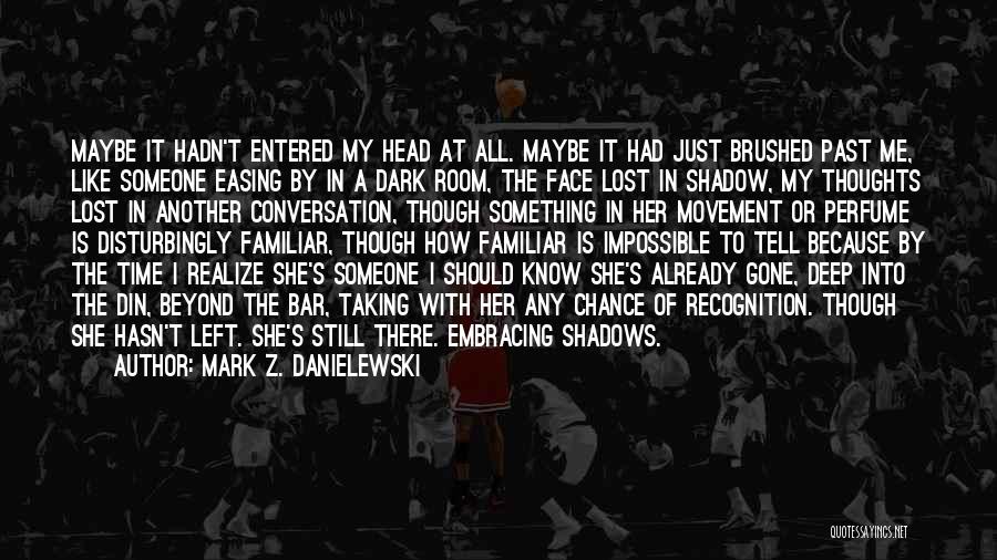 Mark Z. Danielewski Quotes: Maybe It Hadn't Entered My Head At All. Maybe It Had Just Brushed Past Me, Like Someone Easing By In