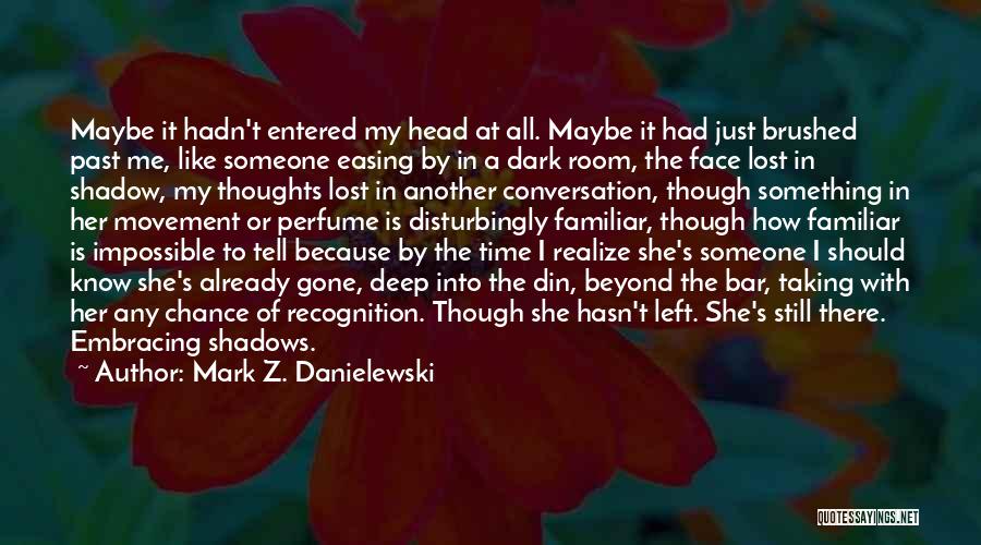 Mark Z. Danielewski Quotes: Maybe It Hadn't Entered My Head At All. Maybe It Had Just Brushed Past Me, Like Someone Easing By In